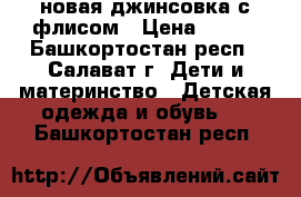 новая джинсовка с флисом › Цена ­ 450 - Башкортостан респ., Салават г. Дети и материнство » Детская одежда и обувь   . Башкортостан респ.